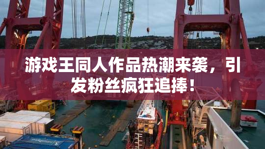 游戏王同人作品热潮来袭，引发粉丝疯狂追捧！