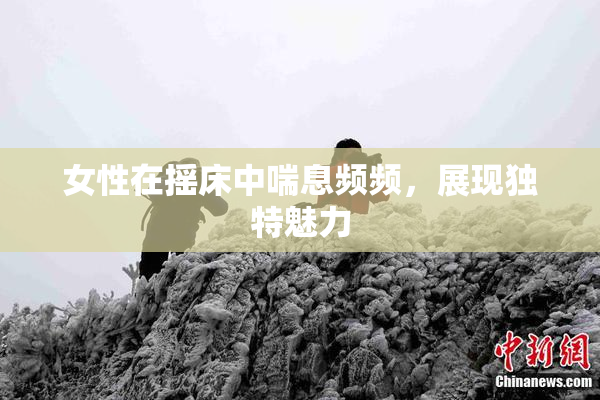 女性在摇床中喘息频频，展现独特魅力