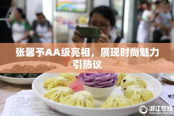 张馨予AA级亮相，展现时尚魅力引热议