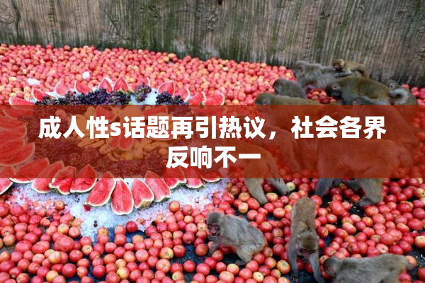 成人性s话题再引热议，社会各界反响不一