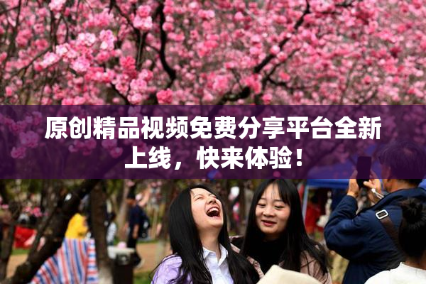 原创精品视频免费分享平台全新上线，快来体验！