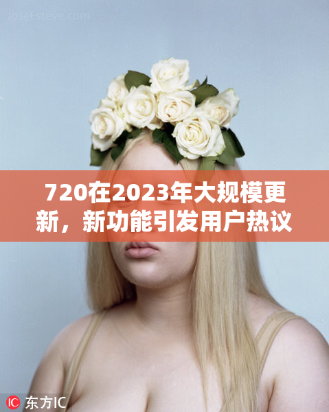 720在2023年大规模更新，新功能引发用户热议与期待