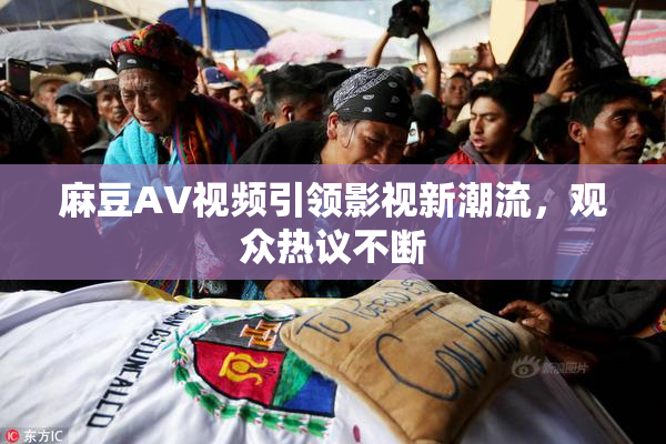 麻豆AV视频引领影视新潮流，观众热议不断