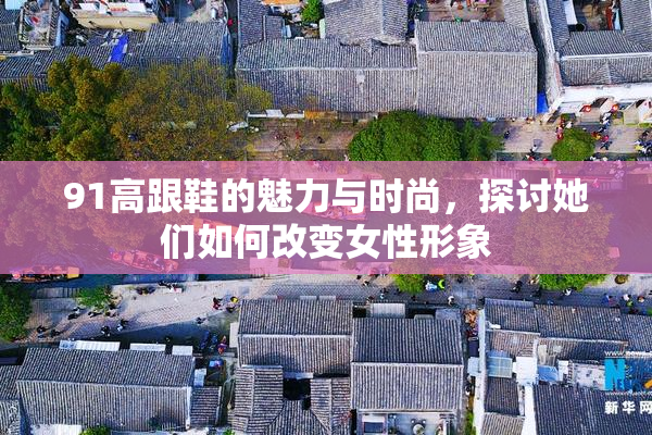 91高跟鞋的魅力与时尚，探讨她们如何改变女性形象