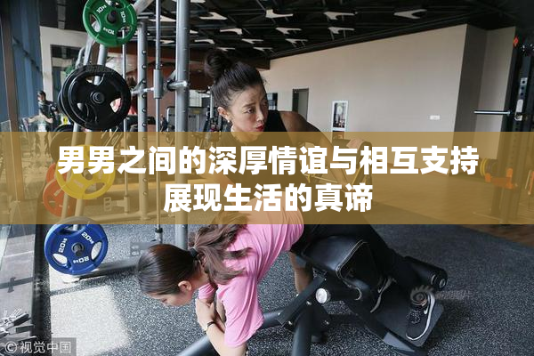 男男之间的深厚情谊与相互支持展现生活的真谛