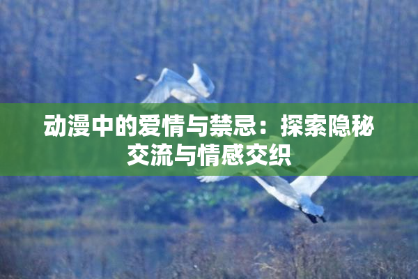 动漫中的爱情与禁忌：探索隐秘交流与情感交织