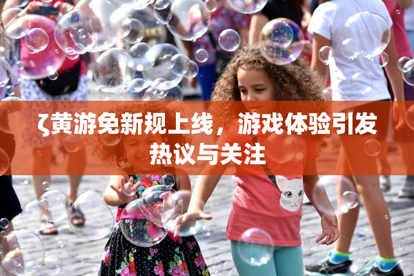 ζ黄游免新规上线，游戏体验引发热议与关注