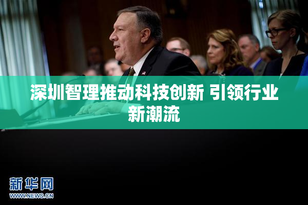 深圳智理推动科技创新 引领行业新潮流