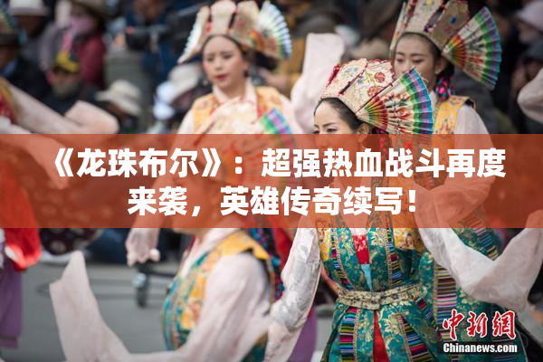 《龙珠布尔》：超强热血战斗再度来袭，英雄传奇续写！