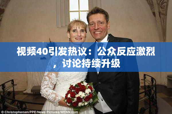 视频40引发热议：公众反应激烈，讨论持续升级