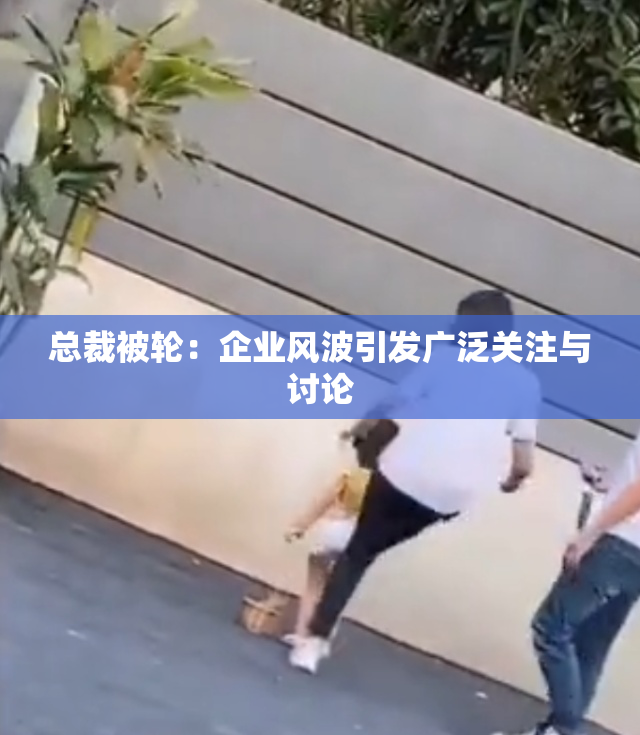 总裁被轮：企业风波引发广泛关注与讨论
