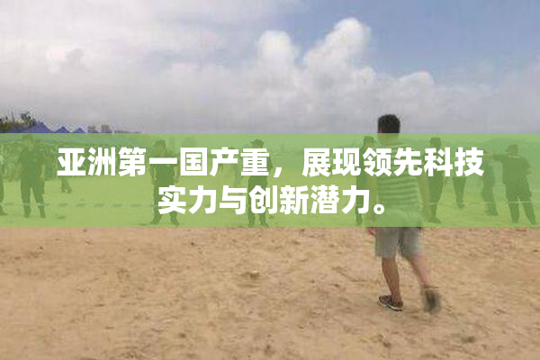 亚洲第一国产重，展现领先科技实力与创新潜力。