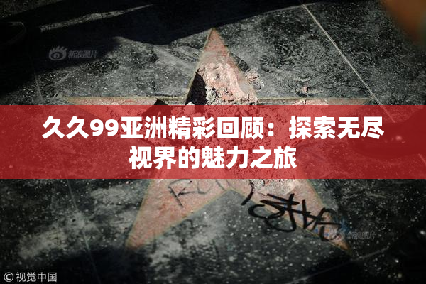 久久99亚洲精彩回顾：探索无尽视界的魅力之旅