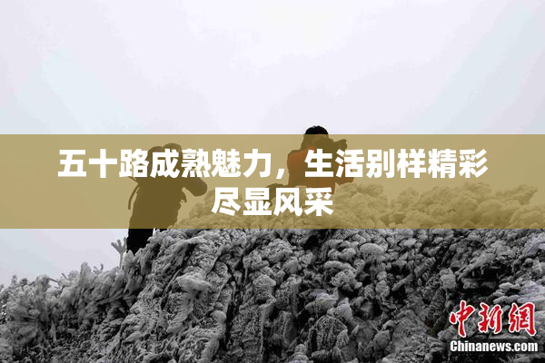 五十路成熟魅力，生活别样精彩尽显风采