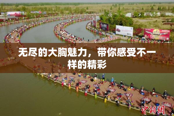 无尽的大胸魅力，带你感受不一样的精彩