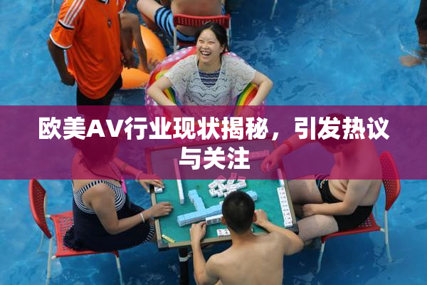 欧美AV行业现状揭秘，引发热议与关注