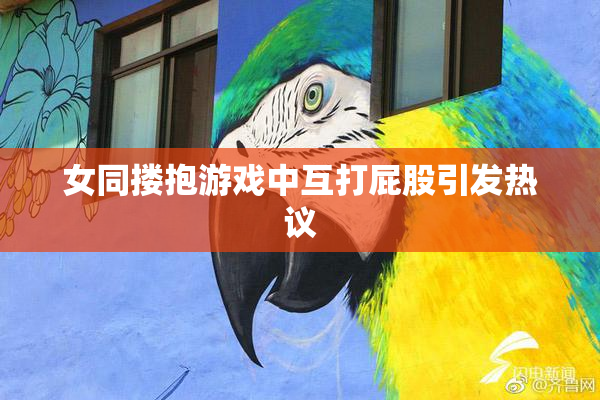女同搂抱游戏中互打屁股引发热议