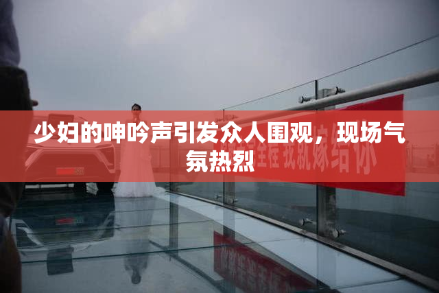 少妇的呻吟声引发众人围观，现场气氛热烈
