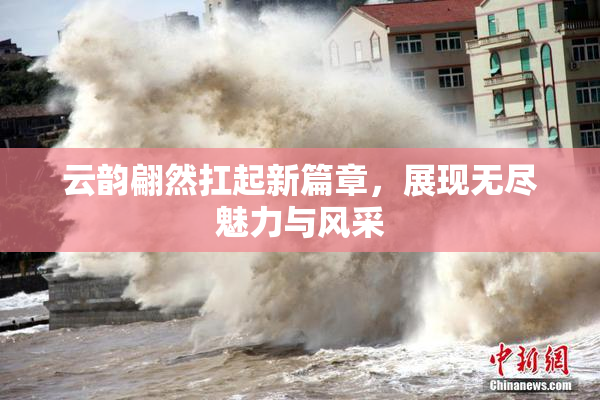 云韵翩然扛起新篇章，展现无尽魅力与风采