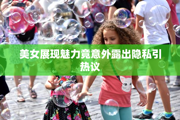 美女展现魅力竟意外露出隐私引热议