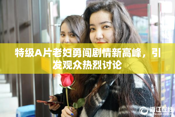 特级A片老妇勇闯剧情新高峰，引发观众热烈讨论