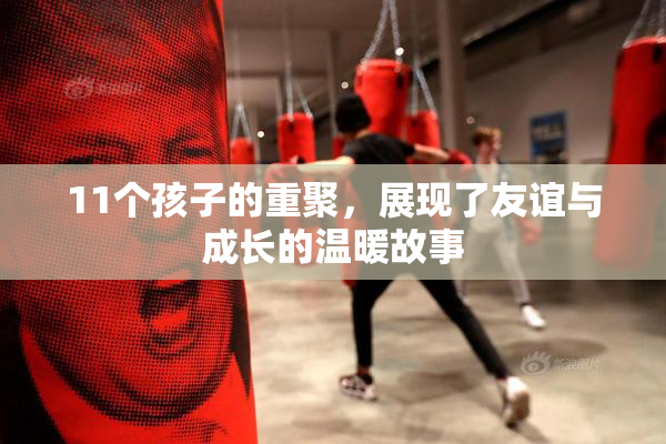 11个孩子的重聚，展现了友谊与成长的温暖故事