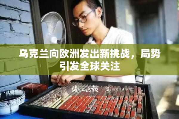 乌克兰向欧洲发出新挑战，局势引发全球关注