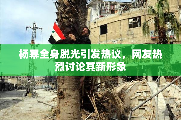 杨幂全身脱光引发热议，网友热烈讨论其新形象
