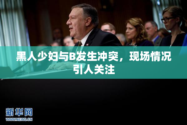 黑人少妇与B发生冲突，现场情况引人关注
