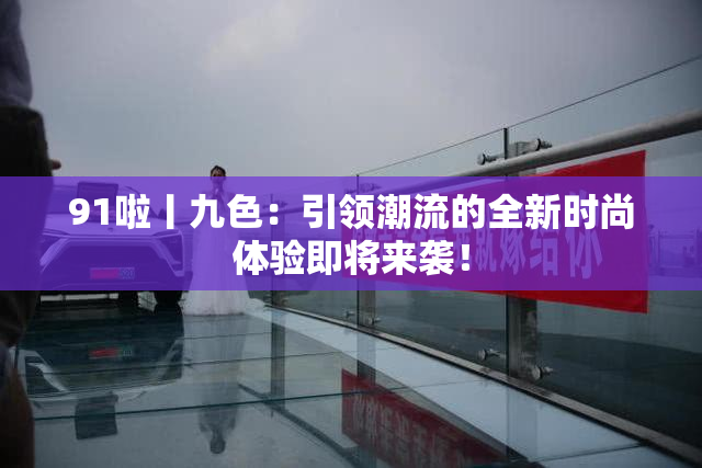91啦丨九色：引领潮流的全新时尚体验即将来袭！