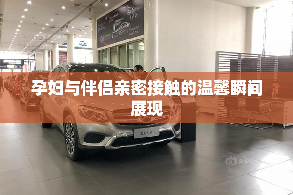 孕妇与伴侣亲密接触的温馨瞬间展现