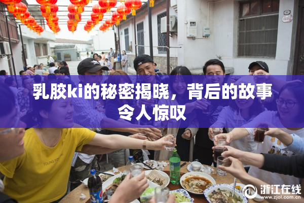 乳胶ki的秘密揭晓，背后的故事令人惊叹