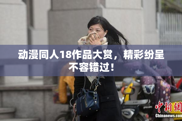 动漫同人18作品大赏，精彩纷呈不容错过！