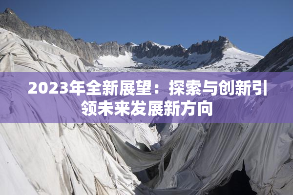 2023年全新展望：探索与创新引领未来发展新方向