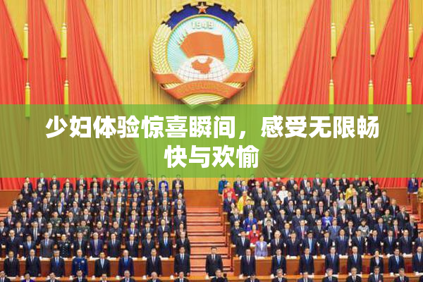 少妇体验惊喜瞬间，感受无限畅快与欢愉