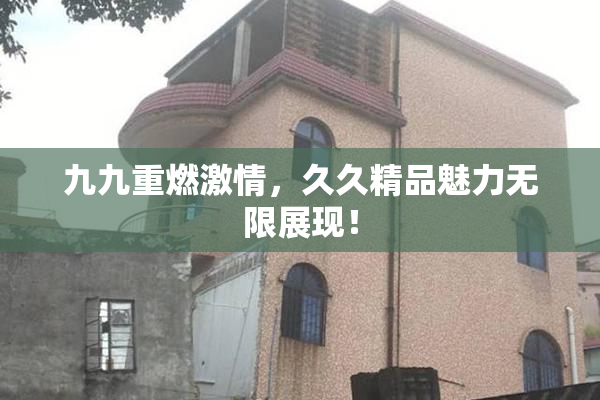 九九重燃激情，久久精品魅力无限展现！