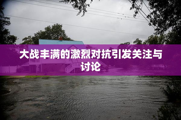 大战丰满的激烈对抗引发关注与讨论