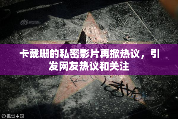 卡戴珊的私密影片再掀热议，引发网友热议和关注