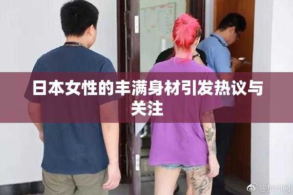 日本女性的丰满身材引发热议与关注