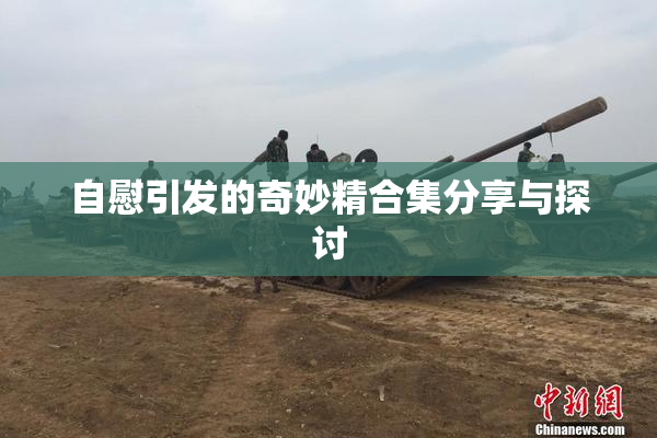 自慰引发的奇妙精合集分享与探讨
