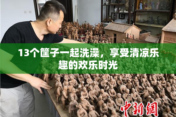 13个筐子一起洗澡，享受清凉乐趣的欢乐时光