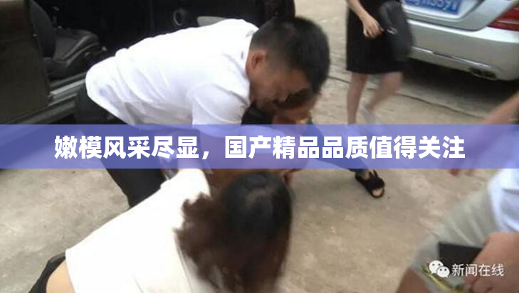 嫩模风采尽显，国产精品品质值得关注