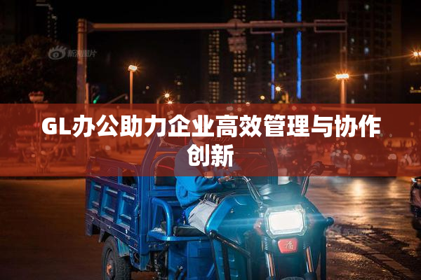 GL办公助力企业高效管理与协作创新