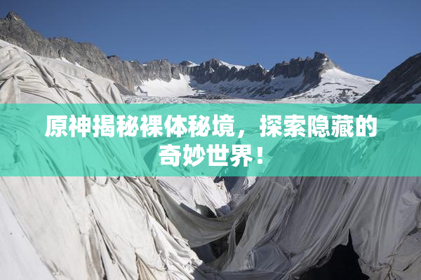 原神揭秘裸体秘境，探索隐藏的奇妙世界！