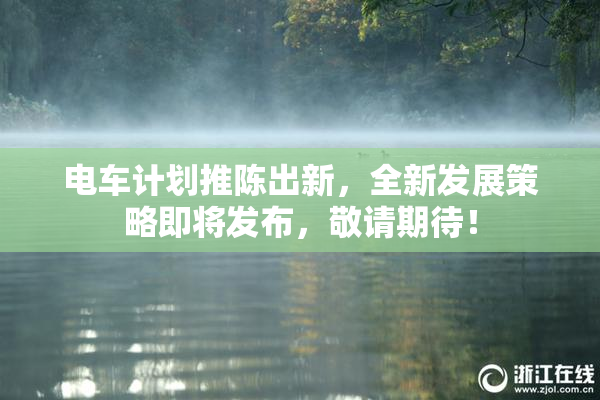 电车计划推陈出新，全新发展策略即将发布，敬请期待！