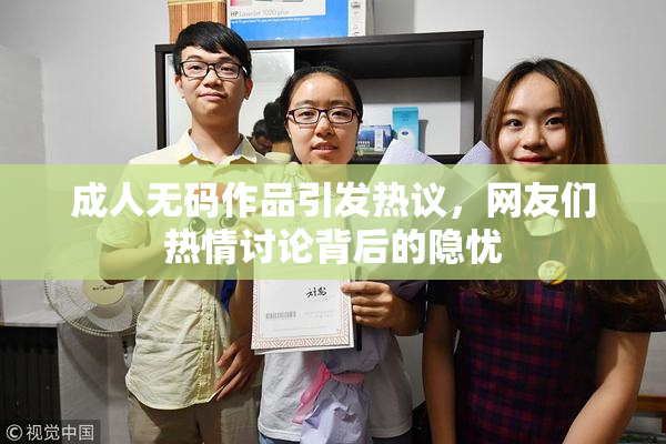 成人无码作品引发热议，网友们热情讨论背后的隐忧