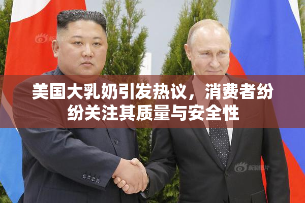美国大乳奶引发热议，消费者纷纷关注其质量与安全性