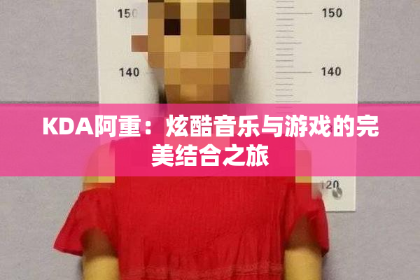 KDA阿重：炫酷音乐与游戏的完美结合之旅