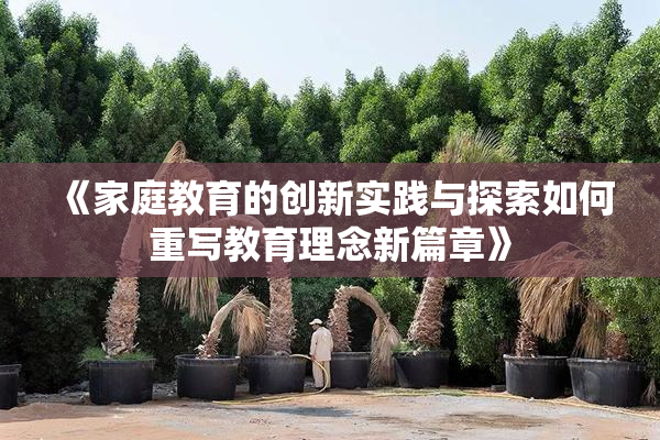 《家庭教育的创新实践与探索如何重写教育理念新篇章》