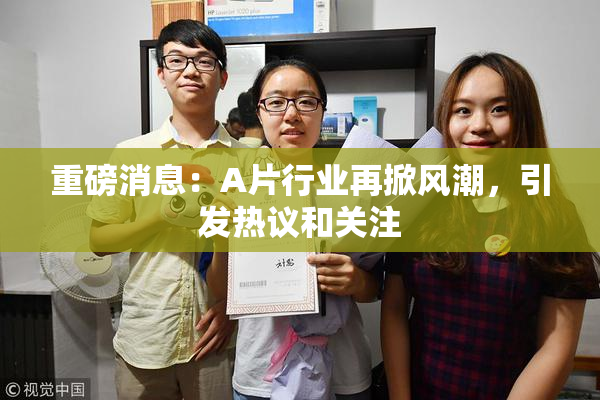 重磅消息：A片行业再掀风潮，引发热议和关注